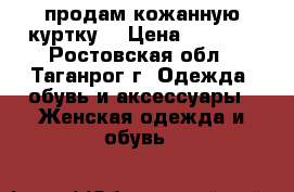 продам кожанную куртку! › Цена ­ 5 500 - Ростовская обл., Таганрог г. Одежда, обувь и аксессуары » Женская одежда и обувь   